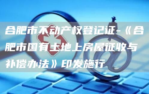 合肥市不动产权登记证-《合肥市国有土地上房屋征收与补偿办法》印发施行