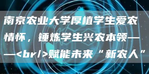 南京农业大学厚植学生爱农情怀，锤炼学生兴农本领——<br/>赋能未来“新农人”