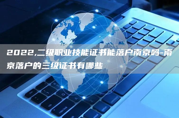 2022,二级职业技能证书能落户南京吗-南京落户的三级证书有哪些