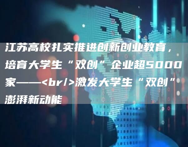 江苏高校扎实推进创新创业教育，培育大学生“双创”企业超5000家——<br/>激发大学生“双创”澎湃新动能