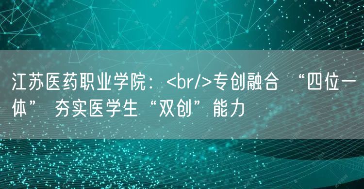 江苏医药职业学院：<br/>专创融合 “四位一体” 夯实医学生“双创”能力