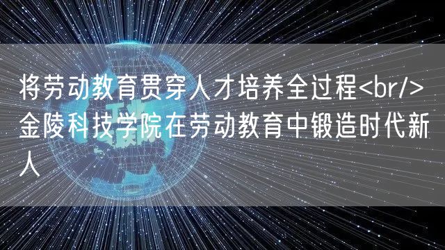 将劳动教育贯穿人才培养全过程<br/> 金陵科技学院在劳动教育中锻造时代新人