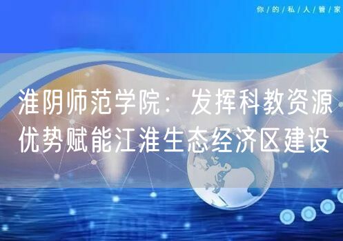 淮阴师范学院：发挥科教资源优势赋能江淮生态经济区建设