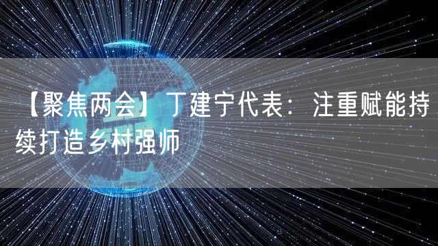 【聚焦两会】丁建宁代表：注重赋能持续打造乡村强师