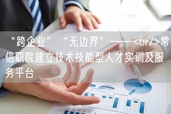 “跨企业”“无边界”——<br/>常信职院建立技术技能型人才实训及服务平台