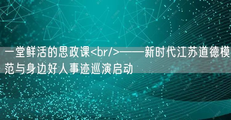 一堂鲜活的思政课<br/>——新时代江苏道德模范与身边好人事迹巡演启动